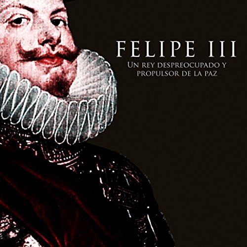 Felipe III Un rey despreocupado y propulsor de la paz Audiolibro Gratis Completo